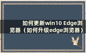 如何更新win10 Edge浏览器（如何升级edge浏览器）